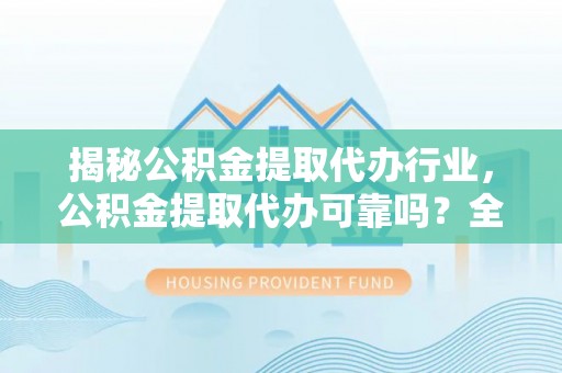 台山揭秘公积金提取代办行业，公积金提取代办可靠吗？全面解析与风险规避