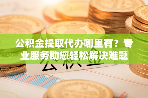 台山公积金提取代办哪里有？专业服务助您轻松解决难题