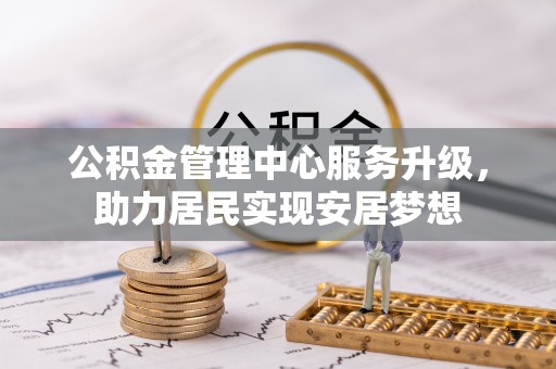 台山公积金管理中心服务升级，助力居民实现安居梦想