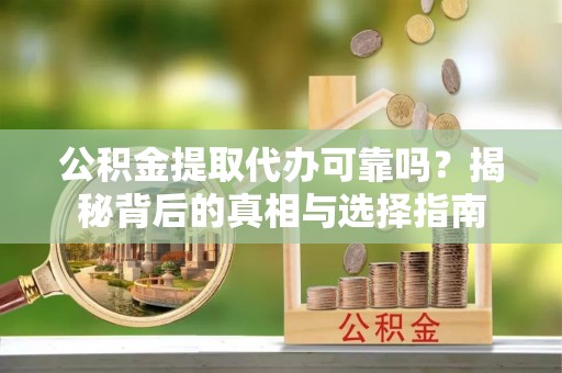 台山公积金提取代办可靠吗？揭秘背后的真相与选择指南