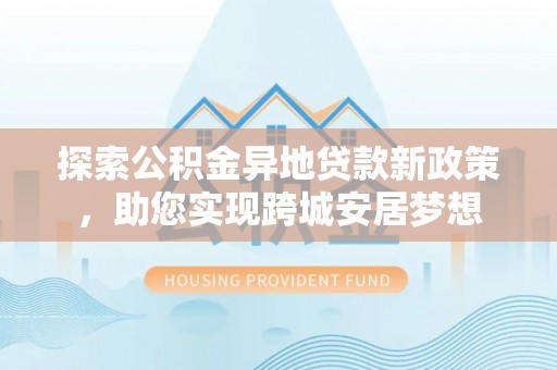 台山探索公积金异地贷款新政策，助您实现跨城安居梦想