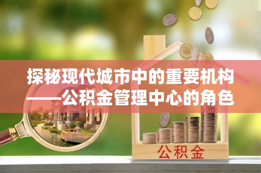 台山探秘现代城市中的重要机构——公积金管理中心的角色与使命