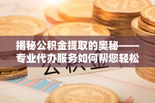 台山揭秘公积金提取的奥秘——专业代办服务如何帮您轻松搞定
