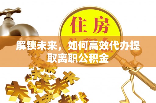 台山解锁未来，如何高效代办提取离职公积金