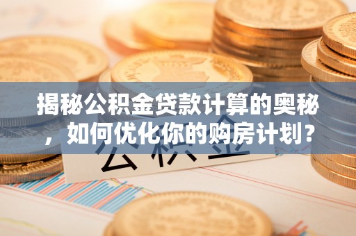 台山揭秘公积金贷款计算的奥秘，如何优化你的购房计划？