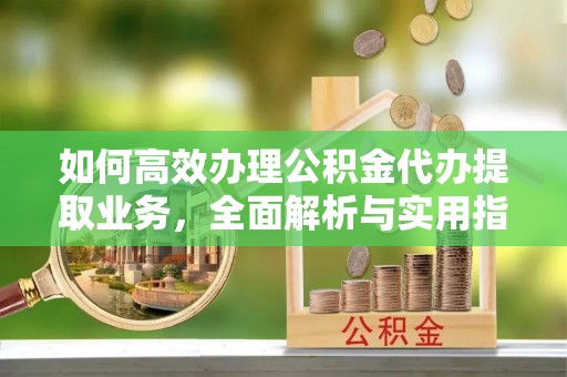 台山如何高效办理公积金代办提取业务，全面解析与实用指南