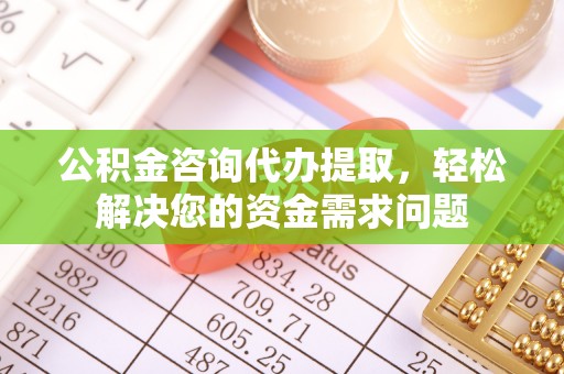 台山公积金咨询代办提取，轻松解决您的资金需求问题