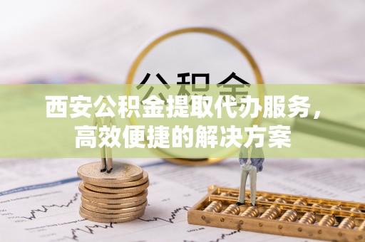 台山西安公积金提取代办服务，高效便捷的解决方案