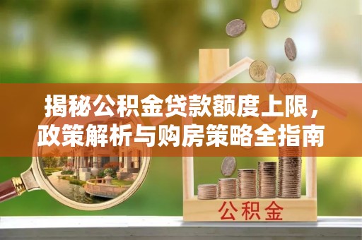 台山揭秘公积金贷款额度上限，政策解析与购房策略全指南