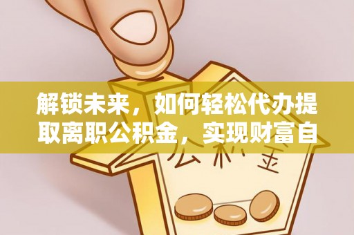 台山解锁未来，如何轻松代办提取离职公积金，实现财富自由的第一步
