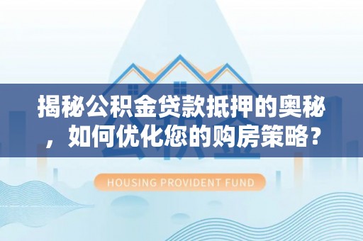 台山揭秘公积金贷款抵押的奥秘，如何优化您的购房策略？