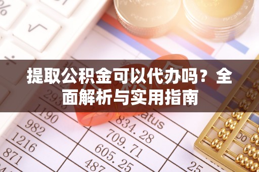 台山提取公积金可以代办吗？全面解析与实用指南