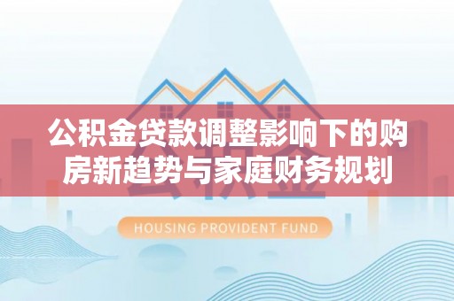 台山公积金贷款调整影响下的购房新趋势与家庭财务规划