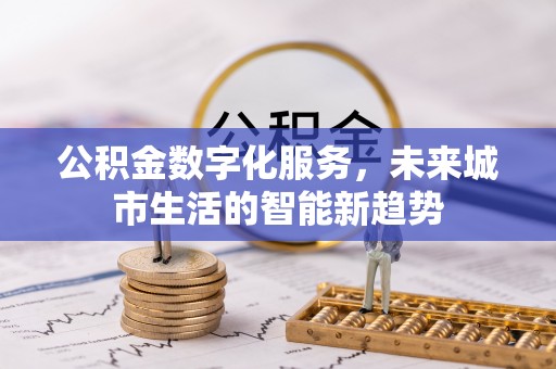台山公积金数字化服务，未来城市生活的智能新趋势