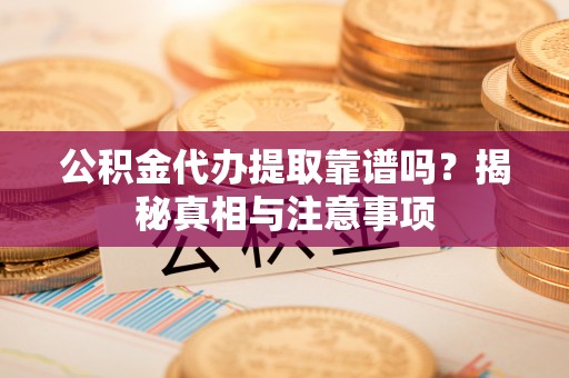 台山公积金代办提取靠谱吗？揭秘真相与注意事项