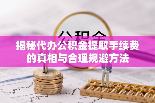 台山揭秘代办公积金提取手续费的真相与合理规避方法