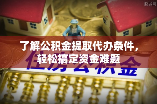 台山了解公积金提取代办条件，轻松搞定资金难题