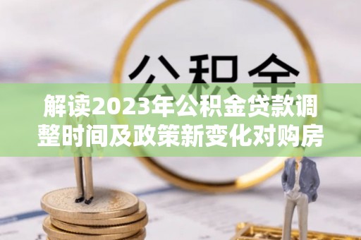 台山解读2023年公积金贷款调整时间及政策新变化对购房的影响