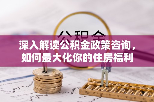 台山深入解读公积金政策咨询，如何最大化你的住房福利