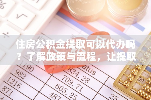 台山住房公积金提取可以代办吗？了解政策与流程，让提取更便捷