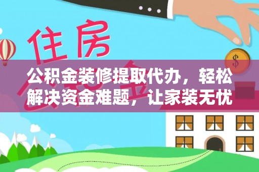 台山公积金装修提取代办，轻松解决资金难题，让家装无忧