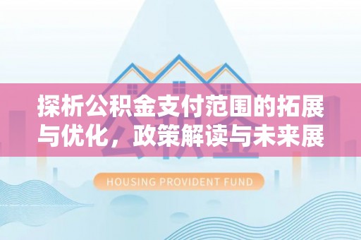 台山探析公积金支付范围的拓展与优化，政策解读与未来展望