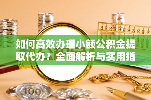 台山如何高效办理小额公积金提取代办？全面解析与实用指南