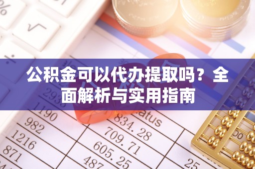 台山公积金可以代办提取吗？全面解析与实用指南