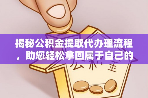 台山揭秘公积金提取代办理流程，助您轻松拿回属于自己的钱