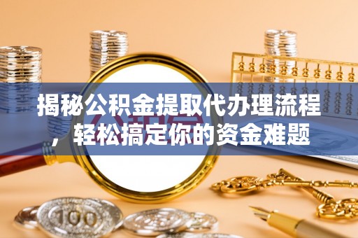 台山揭秘公积金提取代办理流程，轻松搞定你的资金难题
