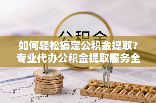 台山如何轻松搞定公积金提取？专业代办公积金提取服务全解析
