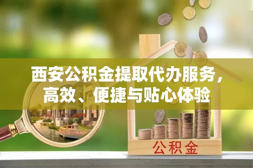 台山西安公积金提取代办服务，高效、便捷与贴心体验