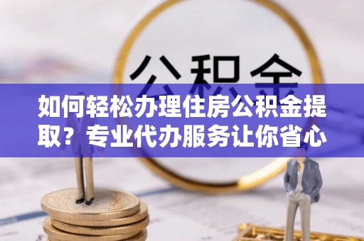 台山如何轻松办理住房公积金提取？专业代办服务让你省心无忧