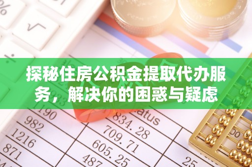 台山探秘住房公积金提取代办服务，解决你的困惑与疑虑