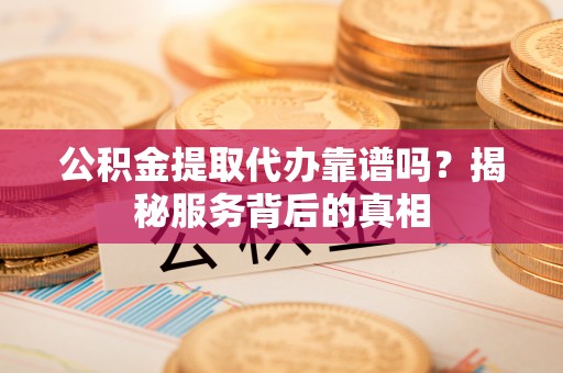 台山公积金提取代办靠谱吗？揭秘服务背后的真相