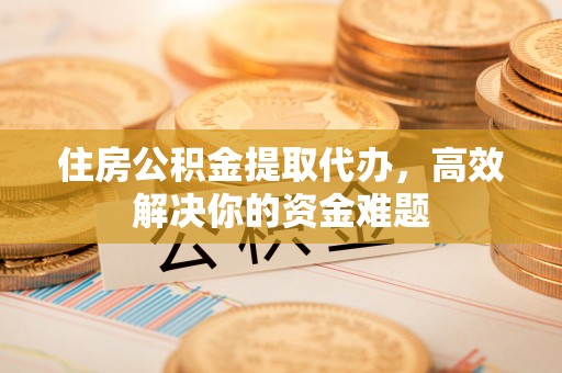 台山住房公积金提取代办，高效解决你的资金难题