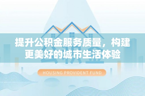 台山提升公积金服务质量，构建更美好的城市生活体验