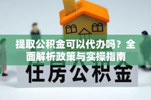 台山提取公积金可以代办吗？全面解析政策与实操指南