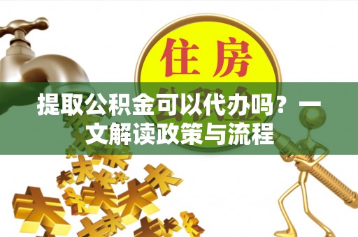 台山提取公积金可以代办吗？一文解读政策与流程