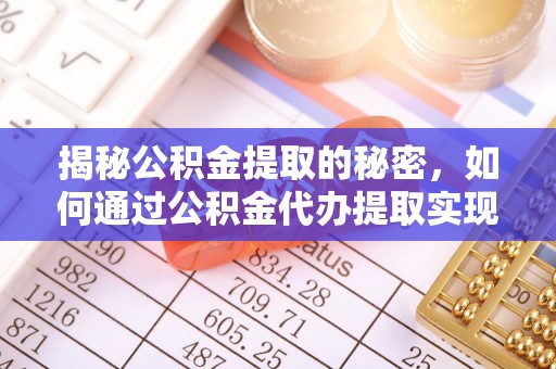 台山揭秘公积金提取的秘密，如何通过公积金代办提取实现财务自由