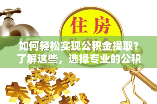 台山如何轻松实现公积金提取？了解这些，选择专业的公积金提取代办服务