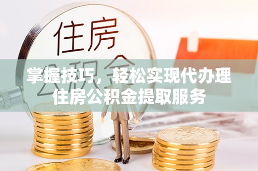 台山掌握技巧，轻松实现代办理住房公积金提取服务