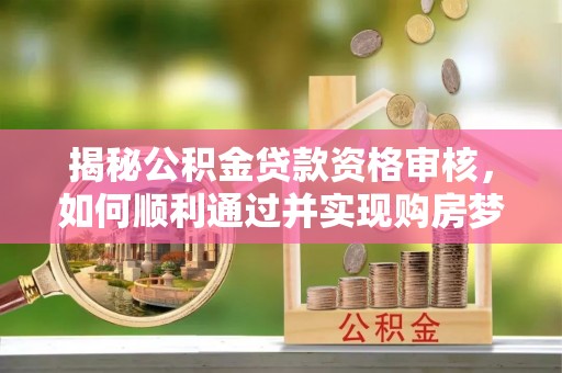 台山揭秘公积金贷款资格审核，如何顺利通过并实现购房梦想