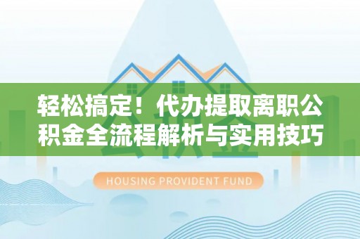 台山轻松搞定！代办提取离职公积金全流程解析与实用技巧