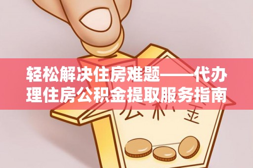 台山轻松解决住房难题——代办理住房公积金提取服务指南