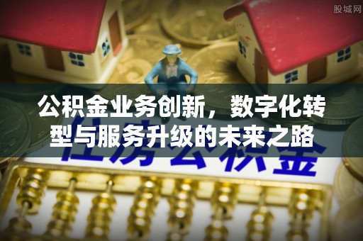台山公积金业务创新，数字化转型与服务升级的未来之路