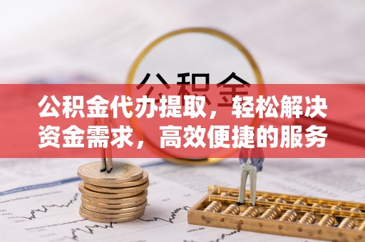 台山公积金代办提取，轻松解决资金需求，高效便捷的服务选择