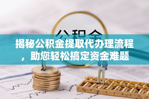 台山揭秘公积金提取代办理流程，助您轻松搞定资金难题
