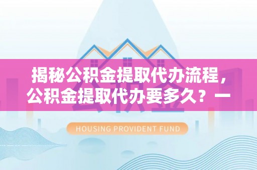 台山揭秘公积金提取代办流程，公积金提取代办要多久？一文读懂