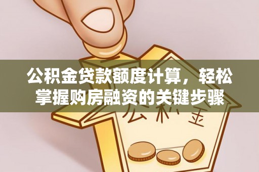 台山公积金贷款额度计算，轻松掌握购房融资的关键步骤